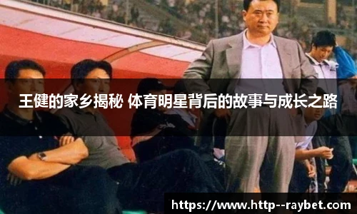 王健的家乡揭秘 体育明星背后的故事与成长之路