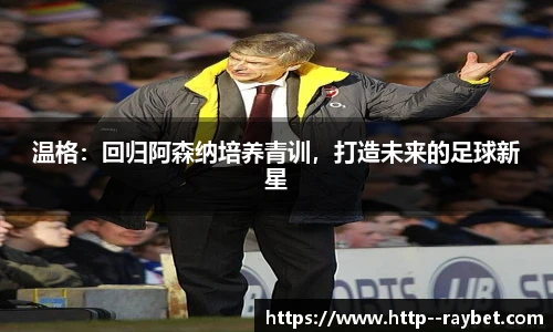 温格：回归阿森纳培养青训，打造未来的足球新星