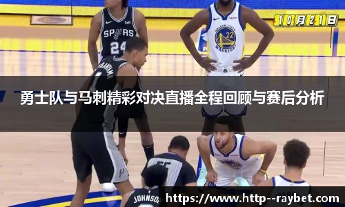 勇士队与马刺精彩对决直播全程回顾与赛后分析