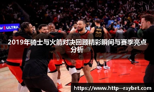 2019年骑士与火箭对决回顾精彩瞬间与赛季亮点分析