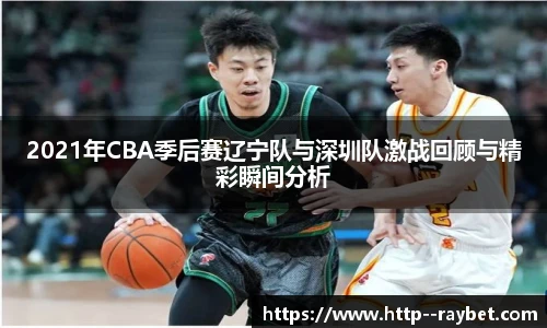 2021年CBA季后赛辽宁队与深圳队激战回顾与精彩瞬间分析