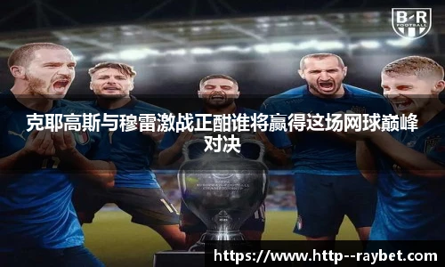 克耶高斯与穆雷激战正酣谁将赢得这场网球巅峰对决