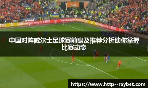 中国对阵威尔士足球赛前瞻及推荐分析助你掌握比赛动态