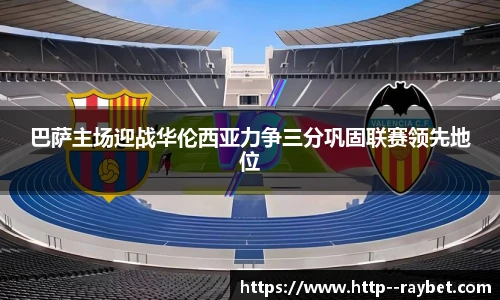 巴萨主场迎战华伦西亚力争三分巩固联赛领先地位